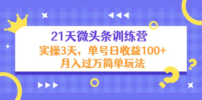 21天微头条训练营，实操3天简单玩法即刻搞钱-网创项目资源站-副业项目-创业项目-搞钱项目即刻搞钱
