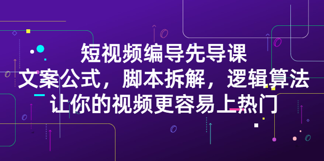 短视频编导先导课：​文案公式，脚本拆解，逻辑算法，让你的视频更容易上热门即刻搞钱-网创项目资源站-副业项目-创业项目-搞钱项目即刻搞钱