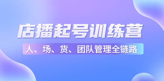 店播起号训练营：帮助更多直播新人快速开启和度过起号阶段（16节）即刻搞钱-网创项目资源站-副业项目-创业项目-搞钱项目即刻搞钱