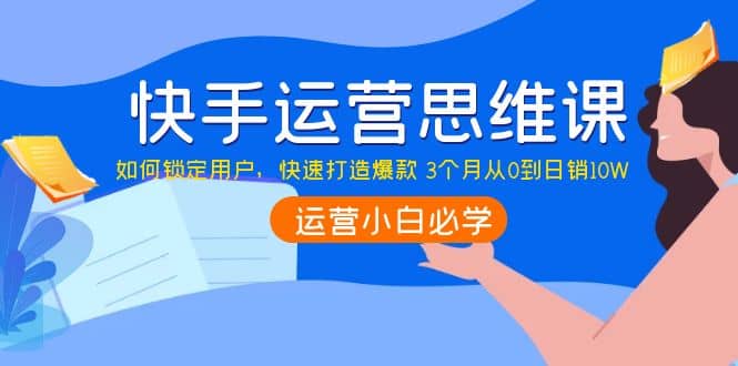 快手运营思维课：如何锁定用户，快速打造爆款即刻搞钱-网创项目资源站-副业项目-创业项目-搞钱项目即刻搞钱