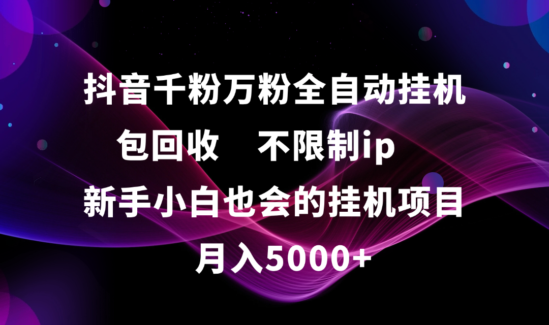 抖音千粉万粉全自动挂机，包回收，不限制ip，新手小白也会的批量挂机，月入5000+即刻搞钱-网创项目资源站-副业项目-创业项目-搞钱项目即刻搞钱