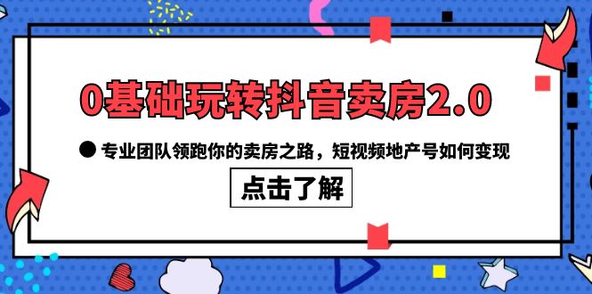 0基础玩转抖音-卖房2.0，专业团队领跑你的卖房之路，短视频地产号如何变现即刻搞钱-网创项目资源站-副业项目-创业项目-搞钱项目即刻搞钱