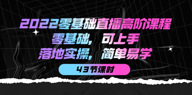 2022零基础直播高阶课程：零基础，可上手，落地实操，简单易学（43节课）即刻搞钱-网创项目资源站-副业项目-创业项目-搞钱项目即刻搞钱