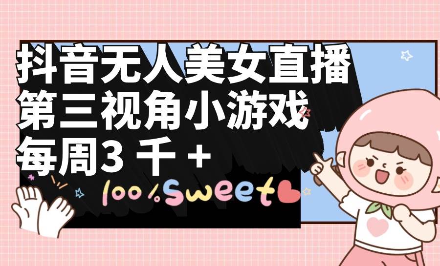 抖音无人美女直播，第三视角小游戏，每周收益3000+即刻搞钱-网创项目资源站-副业项目-创业项目-搞钱项目即刻搞钱