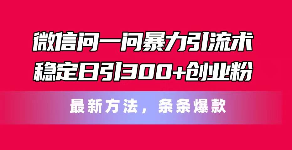 微信问一问暴力引流术，稳定日引300+创业粉，最新方法，条条爆款即刻搞钱-网创项目资源站-副业项目-创业项目-搞钱项目即刻搞钱
