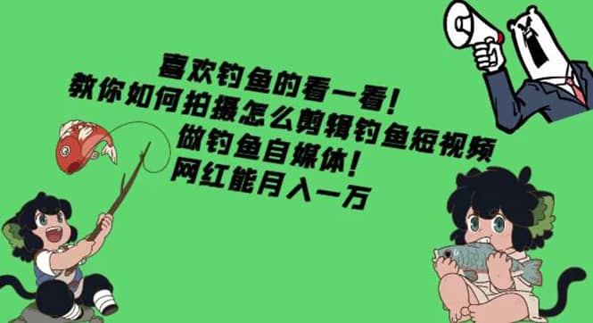 教你如何拍摄怎么剪辑钓鱼短视频，做钓鱼自媒体！即刻搞钱-网创项目资源站-副业项目-创业项目-搞钱项目即刻搞钱