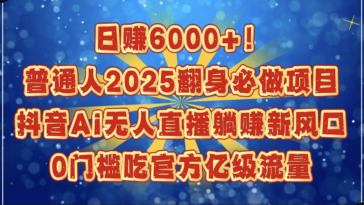 日赚6000+！普通人2025翻身必做项目，抖音Ai无人直播躺赚新风口，0门槛吃官方亿级流量即刻搞钱-网创项目资源站-副业项目-创业项目-搞钱项目即刻搞钱