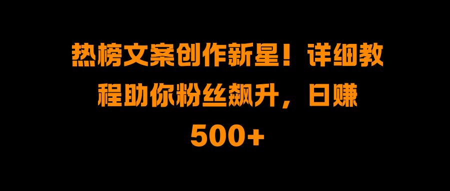 热榜文案创作新星!详细教程助你粉丝飙升,日赚500+即刻搞钱-网创项目资源站-副业项目-创业项目-搞钱项目即刻搞钱