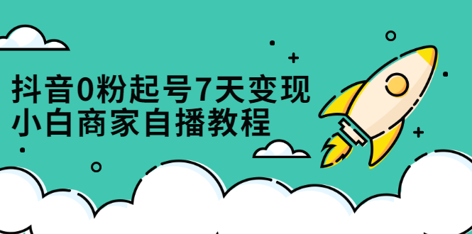 抖音0粉起号7天变现，无需专业的团队，小白商家从0到1自播教程即刻搞钱-网创项目资源站-副业项目-创业项目-搞钱项目即刻搞钱