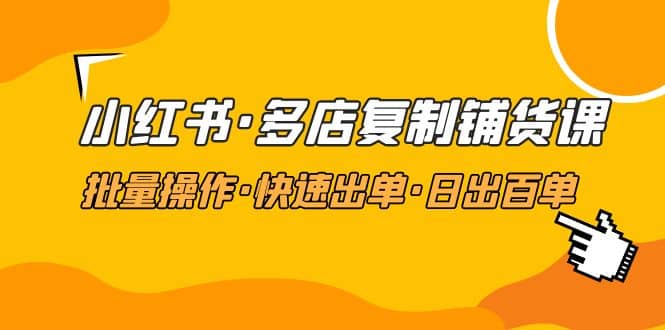 小红书·多店复制铺货课，批量操作·快速出单·日出百单（更新2023年2月）即刻搞钱-网创项目资源站-副业项目-创业项目-搞钱项目即刻搞钱