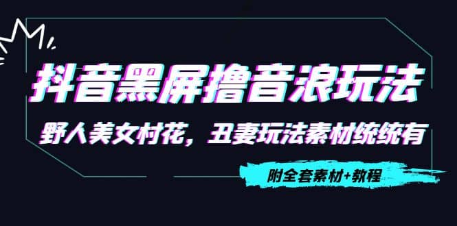 抖音黑屏撸音浪玩法：野人美女村花，丑妻玩法素材统统有【教程+素材】即刻搞钱-网创项目资源站-副业项目-创业项目-搞钱项目即刻搞钱