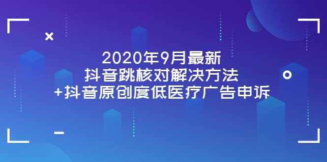 2020年9月最新抖音跳核对解决方法+抖音原创度低医疗广告申诉即刻搞钱-网创项目资源站-副业项目-创业项目-搞钱项目即刻搞钱