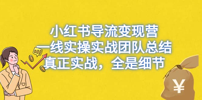 小红书导流变现营，一线实战团队总结，真正实战，全是细节，全平台适用即刻搞钱-网创项目资源站-副业项目-创业项目-搞钱项目即刻搞钱