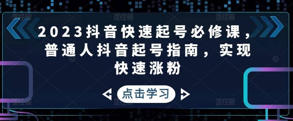 2023抖音快速起号必修课，普通人抖音起号指南，实现快速涨粉即刻搞钱-网创项目资源站-副业项目-创业项目-搞钱项目即刻搞钱