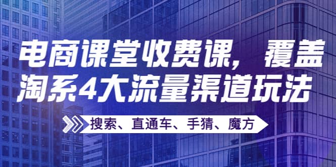 某电商课堂收费课，覆盖淘系4大流量渠道玩法【搜索、直通车、手猜、魔方】即刻搞钱-网创项目资源站-副业项目-创业项目-搞钱项目即刻搞钱