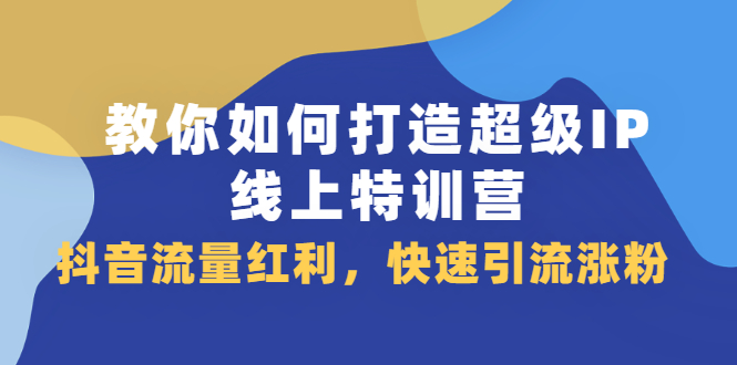 教你如何打造超级IP线上特训营，抖音流量红利新机遇即刻搞钱-网创项目资源站-副业项目-创业项目-搞钱项目即刻搞钱