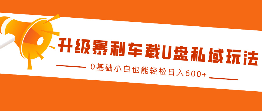 升级暴利车载U盘私域玩法，0基础小白也能轻松日入600+即刻搞钱-网创项目资源站-副业项目-创业项目-搞钱项目即刻搞钱
