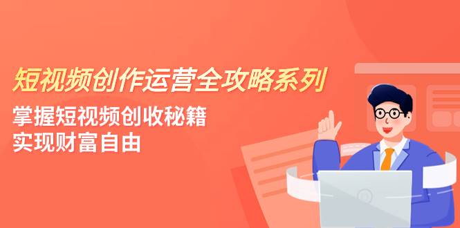 短视频创作运营-全攻略系列，掌握短视频创收秘籍，实现财富自由（4节课）即刻搞钱-网创项目资源站-副业项目-创业项目-搞钱项目即刻搞钱