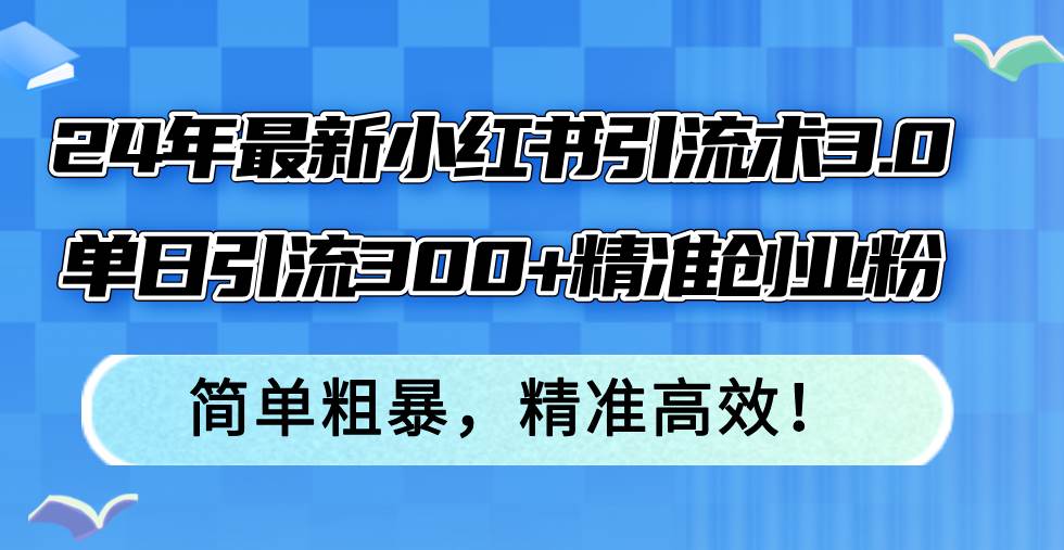 24年最新小红书引流术3.0，单日引流300+精准创业粉，简单粗暴，精准高效！即刻搞钱-网创项目资源站-副业项目-创业项目-搞钱项目即刻搞钱