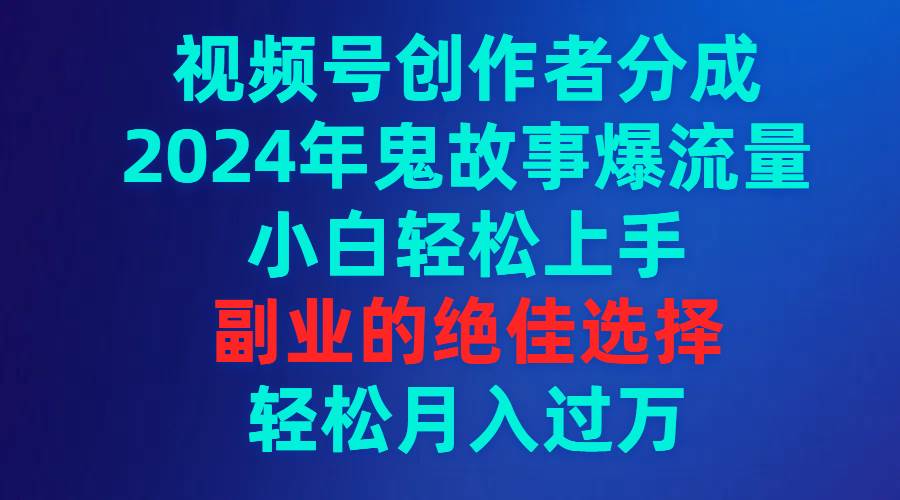 视频号创作者分成，2024年鬼故事爆流量，小白轻松上手，副业的绝佳选择…即刻搞钱-网创项目资源站-副业项目-创业项目-搞钱项目即刻搞钱