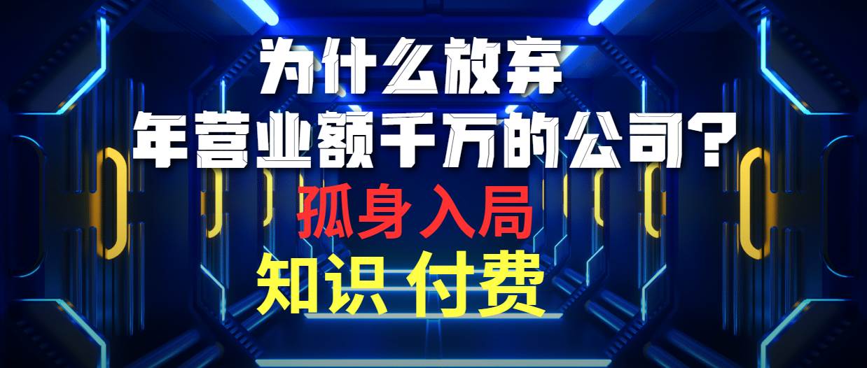 为什么放弃年营业额千万的公司 孤身入局知识付费赛道即刻搞钱-网创项目资源站-副业项目-创业项目-搞钱项目即刻搞钱