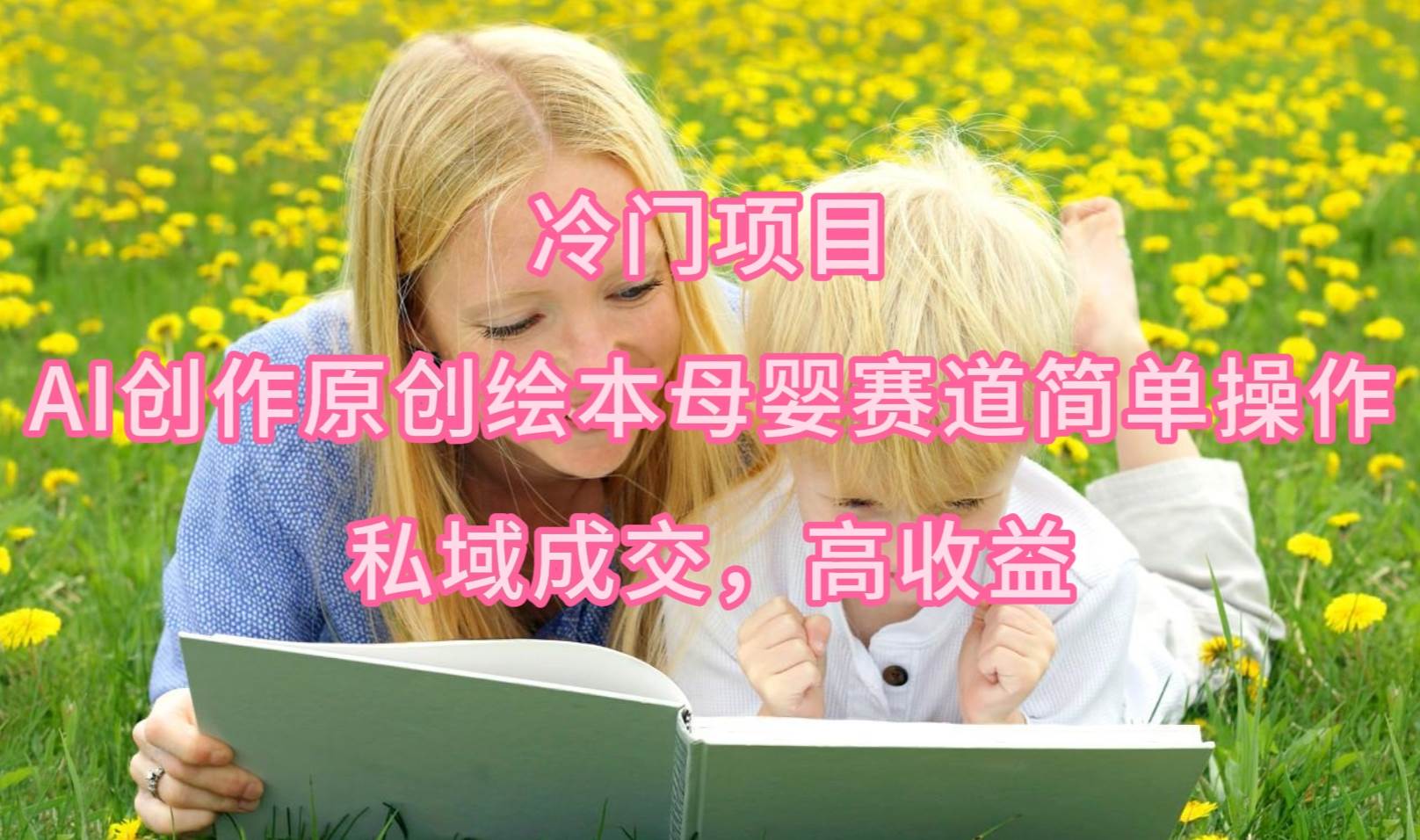冷门项目，AI创作原创绘本母婴赛道简单操作，私域成交，高收益即刻搞钱-网创项目资源站-副业项目-创业项目-搞钱项目即刻搞钱