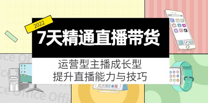 7天精通直播带货，运营型主播成长型，提升直播能力与技巧（19节课）即刻搞钱-网创项目资源站-副业项目-创业项目-搞钱项目即刻搞钱