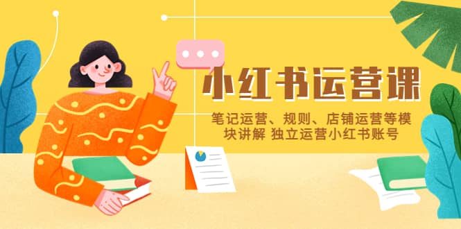 小红书·运营课，笔记运营、规则、店铺运营等模块讲解 独立运营小红书账号即刻搞钱-网创项目资源站-副业项目-创业项目-搞钱项目即刻搞钱