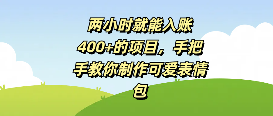 两小时就能入账400+的项目，手把手教你制作可爱表情包即刻搞钱-网创项目资源站-副业项目-创业项目-搞钱项目即刻搞钱