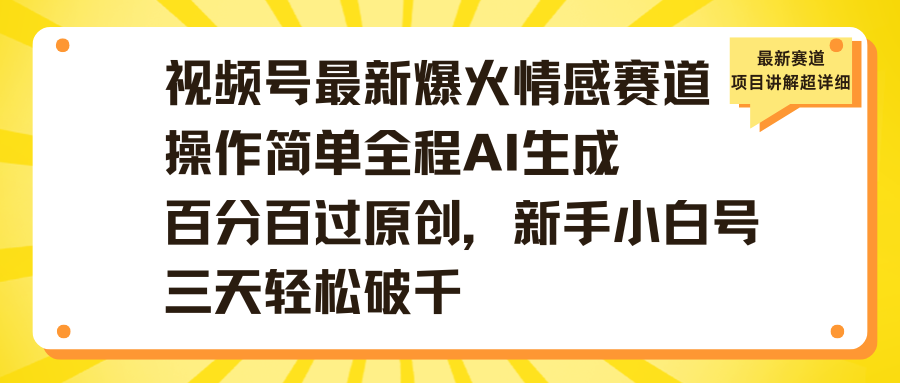 视频号最新爆火情感赛道操作简单全程AI生成百分百过原创，新手小白号三天轻松破千即刻搞钱-网创项目资源站-副业项目-创业项目-搞钱项目即刻搞钱