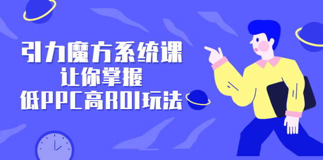 引力魔方系统课，让你掌握低PPC高ROI玩法，价值299元即刻搞钱-网创项目资源站-副业项目-创业项目-搞钱项目即刻搞钱