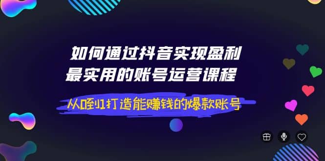 如何通过抖音实现盈利，最实用的账号运营课程 从0到1打造能赚钱的爆款账号即刻搞钱-网创项目资源站-副业项目-创业项目-搞钱项目即刻搞钱
