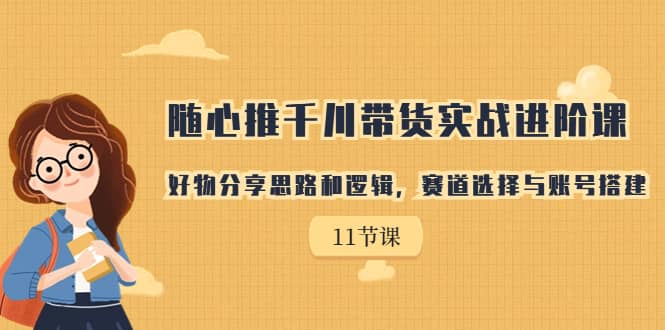 随心推千川带货实战进阶课，好物分享思路和逻辑，赛道选择与账号搭建即刻搞钱-网创项目资源站-副业项目-创业项目-搞钱项目即刻搞钱