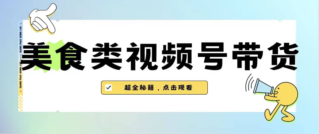 美食类视频号带货【内含去重方法】即刻搞钱-网创项目资源站-副业项目-创业项目-搞钱项目即刻搞钱