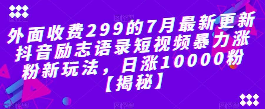 外面收费299的7月最新更新抖音励志语录短视频暴力涨粉新玩法，日涨10000粉【揭秘】即刻搞钱-网创项目资源站-副业项目-创业项目-搞钱项目即刻搞钱