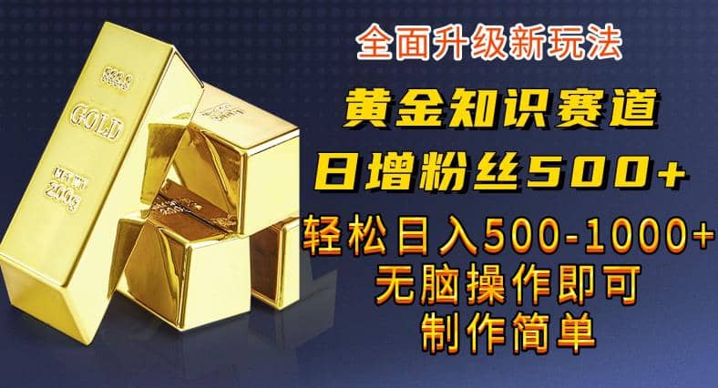 黄金知识赛道，一条作品涨粉500+，私域高利润单品转化，一部手机轻松实现日入500【揭秘】即刻搞钱-网创项目资源站-副业项目-创业项目-搞钱项目即刻搞钱