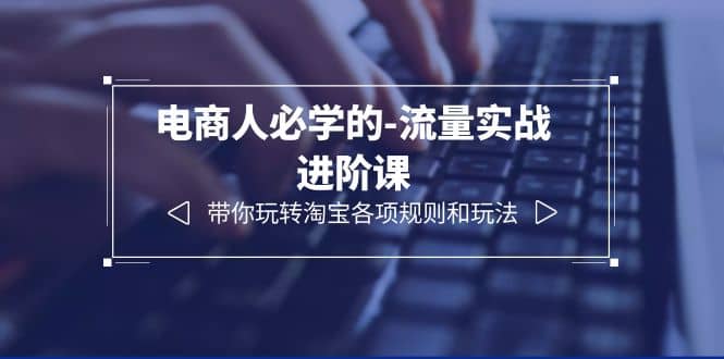 电商人必学的-流量实战进阶课：带你玩转淘宝各项规则和玩法（12节课）即刻搞钱-网创项目资源站-副业项目-创业项目-搞钱项目即刻搞钱