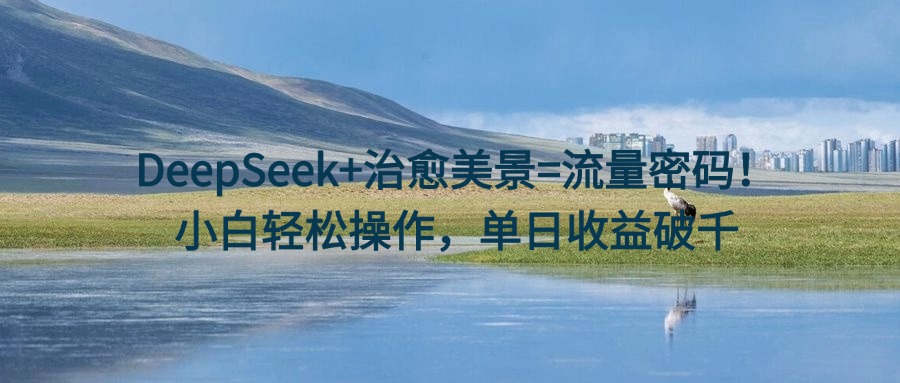 DeepSeek+治愈美景=流量密码！小白轻松操作，单日收益破千即刻搞钱-网创项目资源站-副业项目-创业项目-搞钱项目即刻搞钱