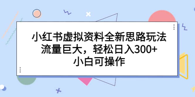 小红书虚拟资料全新思路玩法，流量巨大，轻松日入300+，小白可操作即刻搞钱-网创项目资源站-副业项目-创业项目-搞钱项目即刻搞钱