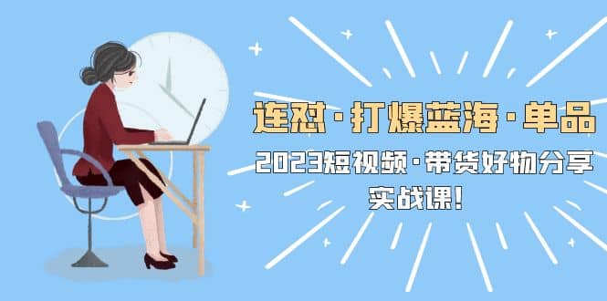 连怼·打爆蓝海·单品，2023短视频·带货好物分享·实战课即刻搞钱-网创项目资源站-副业项目-创业项目-搞钱项目即刻搞钱