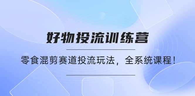 好物推广投流训练营：零食混剪赛道投流玩法，全系统课程即刻搞钱-网创项目资源站-副业项目-创业项目-搞钱项目即刻搞钱