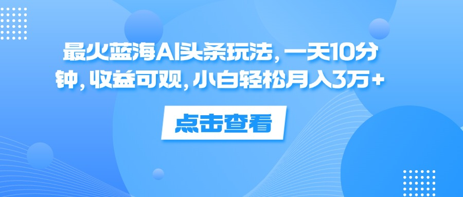 一天10分钟，收益可观，小白轻松月入3万+，最火蓝海AI头条玩法即刻搞钱-网创项目资源站-副业项目-创业项目-搞钱项目即刻搞钱
