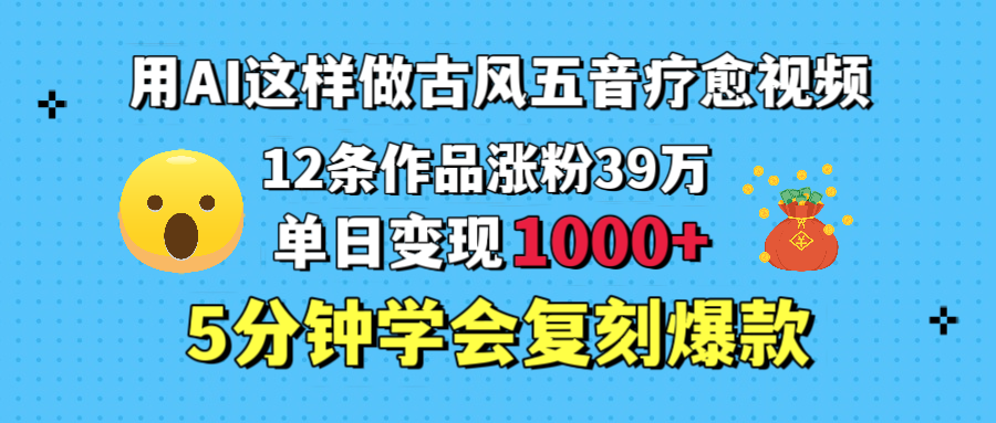 用AI这样做古风五音疗愈视频，12条作品涨粉39万，单日变现1000＋，五分钟学会复刻爆款即刻搞钱-网创项目资源站-副业项目-创业项目-搞钱项目即刻搞钱