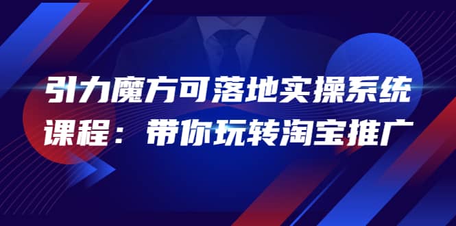 2022引力魔方可落地实操系统课程：带你玩转淘宝推广（12节课）即刻搞钱-网创项目资源站-副业项目-创业项目-搞钱项目即刻搞钱