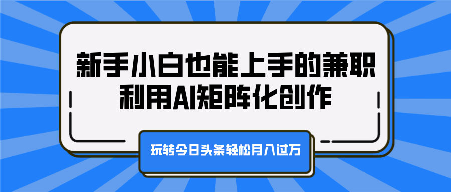 新手小白也能上手的兼职，利用AI矩阵化创作，玩转今日头条轻松月入过万即刻搞钱-网创项目资源站-副业项目-创业项目-搞钱项目即刻搞钱