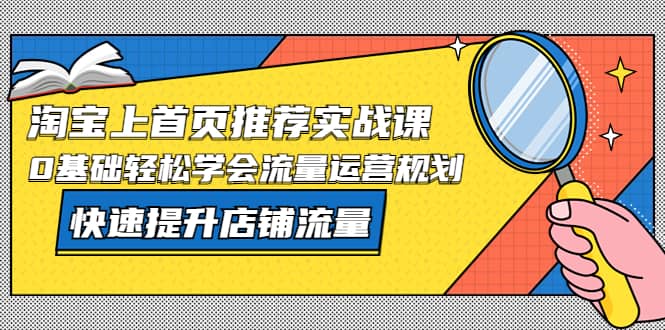 淘宝上首页/推荐实战课：0基础轻松学会流量运营规划，快速提升店铺流量即刻搞钱-网创项目资源站-副业项目-创业项目-搞钱项目即刻搞钱