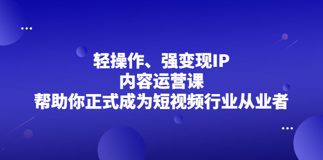 轻操作、强变现IP内容运营课，帮助你正式成为短视频行业从业者即刻搞钱-网创项目资源站-副业项目-创业项目-搞钱项目即刻搞钱