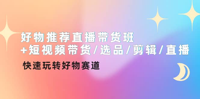 好物推荐直播带货班+短视频带货/选品/剪辑/直播，快速玩转好物赛道即刻搞钱-网创项目资源站-副业项目-创业项目-搞钱项目即刻搞钱
