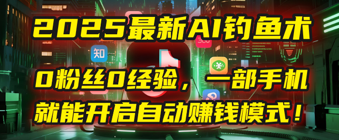 2025最新AI钓鱼术：0粉丝0经验，一部手机就能开启自动赚钱模式！即刻搞钱-网创项目资源站-副业项目-创业项目-搞钱项目即刻搞钱