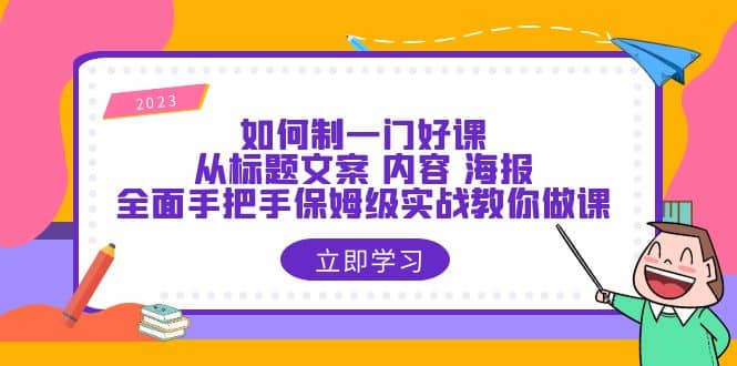 如何制一门·好课：从标题文案 内容 海报，全面手把手保姆级实战教你做课即刻搞钱-网创项目资源站-副业项目-创业项目-搞钱项目即刻搞钱